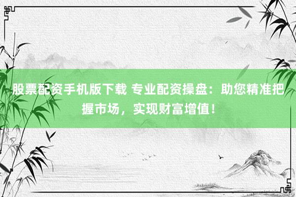 股票配资手机版下载 专业配资操盘：助您精准把握市场，实现财富增值！