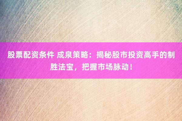 股票配资条件 成泉策略：揭秘股市投资高手的制胜法宝，把握市场脉动！