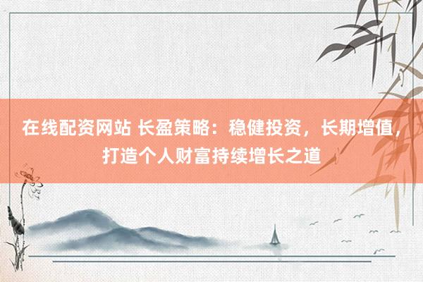 在线配资网站 长盈策略：稳健投资，长期增值，打造个人财富持续增长之道
