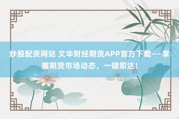 炒股配资网站 文华财经期货APP官方下载——掌握期货市场动态，一键即达！