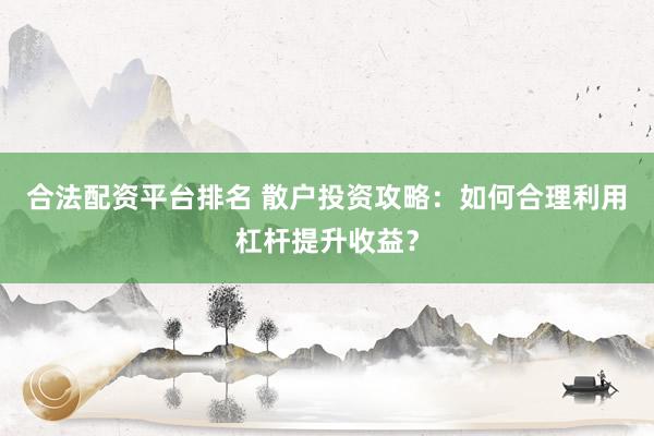 合法配资平台排名 散户投资攻略：如何合理利用杠杆提升收益？