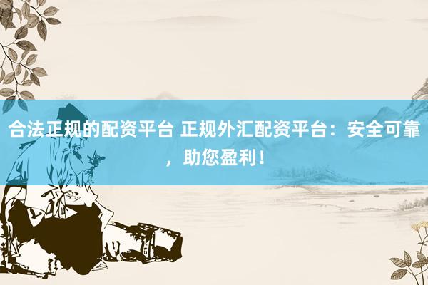 合法正规的配资平台 正规外汇配资平台：安全可靠，助您盈利！