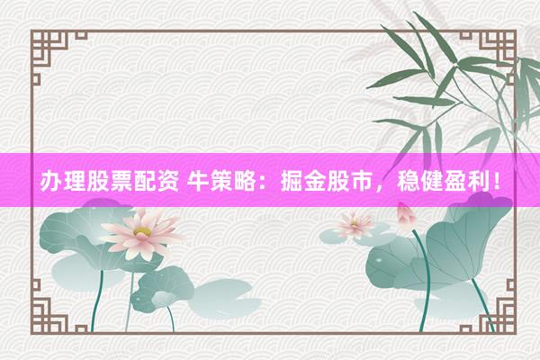 办理股票配资 牛策略：掘金股市，稳健盈利！