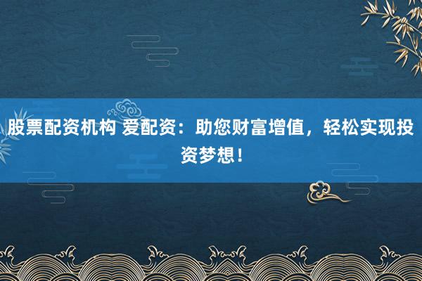 股票配资机构 爱配资：助您财富增值，轻松实现投资梦想！