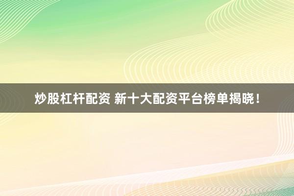 炒股杠杆配资 新十大配资平台榜单揭晓！