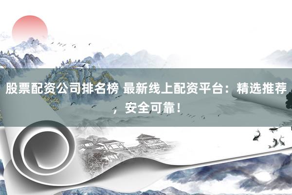 股票配资公司排名榜 最新线上配资平台：精选推荐，安全可靠！