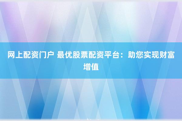 网上配资门户 最优股票配资平台：助您实现财富增值