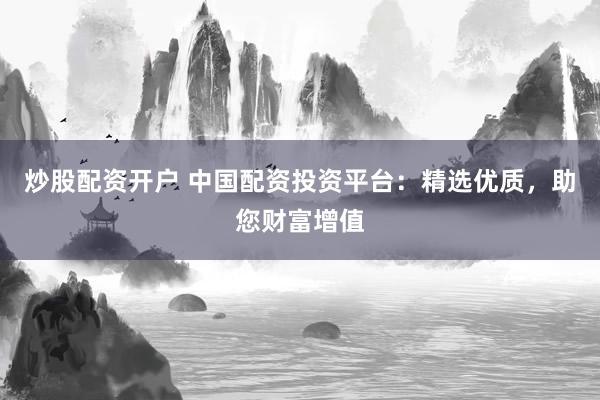 炒股配资开户 中国配资投资平台：精选优质，助您财富增值
