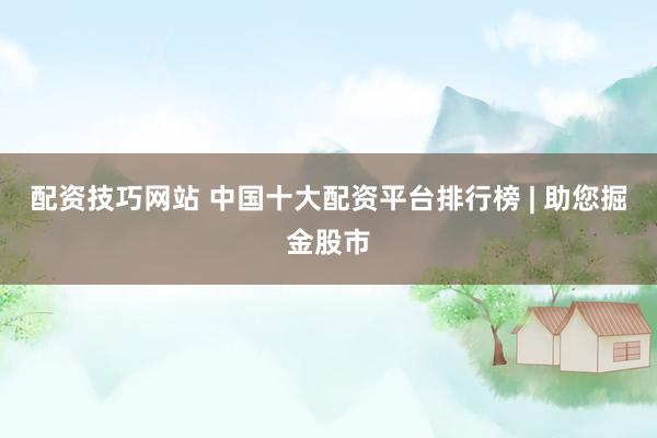 配资技巧网站 中国十大配资平台排行榜 | 助您掘金股市