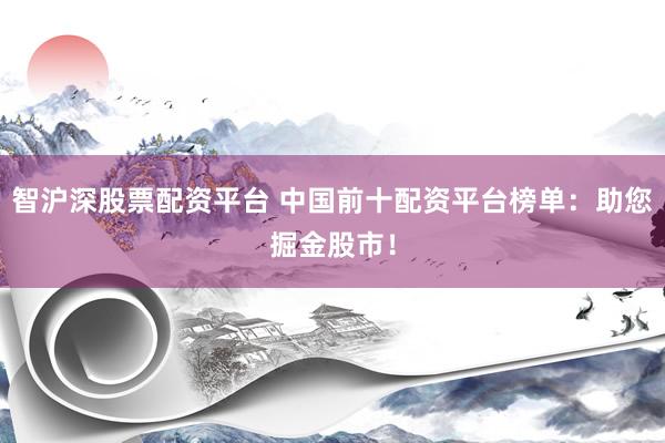 智沪深股票配资平台 中国前十配资平台榜单：助您掘金股市！