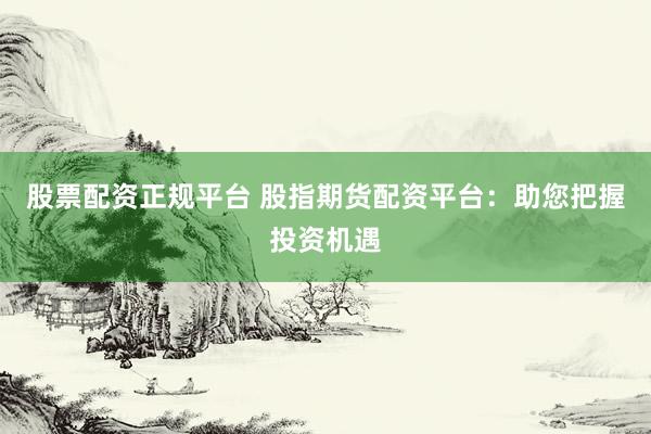 股票配资正规平台 股指期货配资平台：助您把握投资机遇