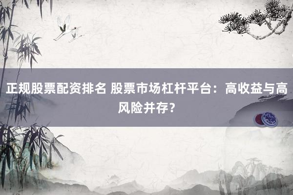 正规股票配资排名 股票市场杠杆平台：高收益与高风险并存？