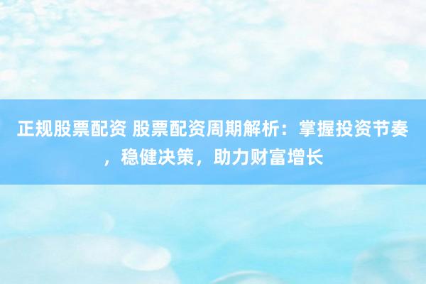 正规股票配资 股票配资周期解析：掌握投资节奏，稳健决策，助力财富增长