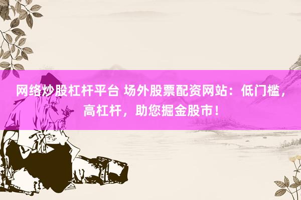 网络炒股杠杆平台 场外股票配资网站：低门槛，高杠杆，助您掘金股市！