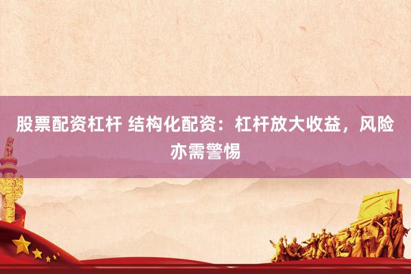 股票配资杠杆 结构化配资：杠杆放大收益，风险亦需警惕