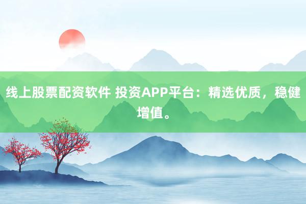 线上股票配资软件 投资APP平台：精选优质，稳健增值。