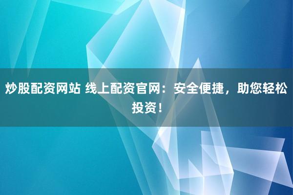 炒股配资网站 线上配资官网：安全便捷，助您轻松投资！
