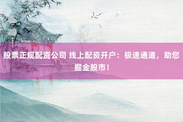 股票正规配资公司 线上配资开户：极速通道，助您掘金股市！