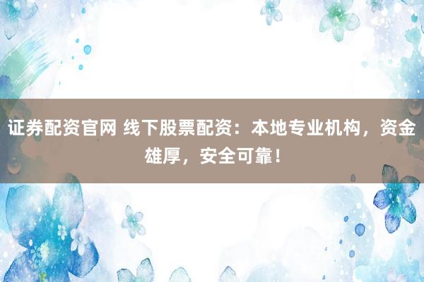 证券配资官网 线下股票配资：本地专业机构，资金雄厚，安全可靠！