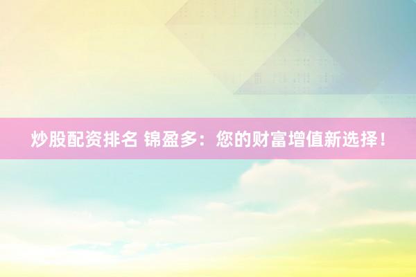 炒股配资排名 锦盈多：您的财富增值新选择！
