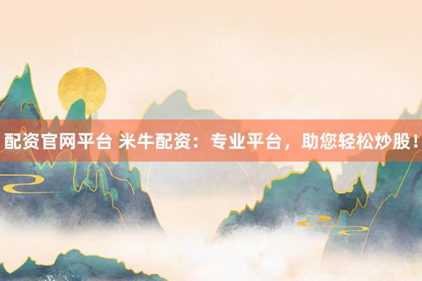 配资官网平台 米牛配资：专业平台，助您轻松炒股！