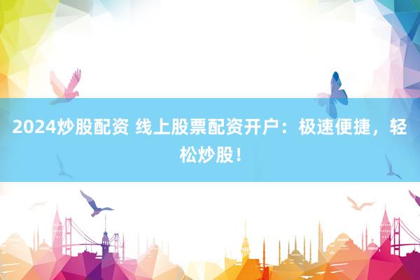 2024炒股配资 线上股票配资开户：极速便捷，轻松炒股！