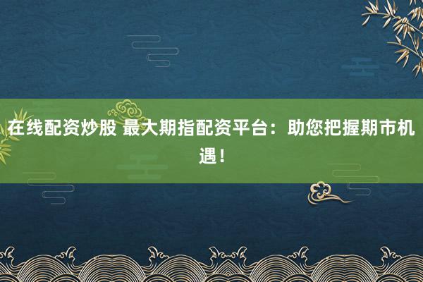在线配资炒股 最大期指配资平台：助您把握期市机遇！