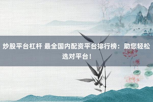 炒股平台杠杆 最全国内配资平台排行榜：助您轻松选对平台！