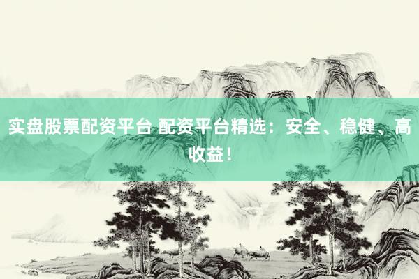 实盘股票配资平台 配资平台精选：安全、稳健、高收益！