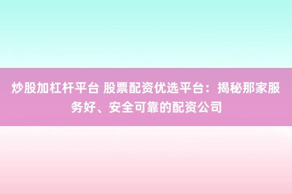 炒股加杠杆平台 股票配资优选平台：揭秘那家服务好、安全可靠的配资公司