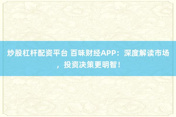 炒股杠杆配资平台 百味财经APP：深度解读市场，投资决策更明智！