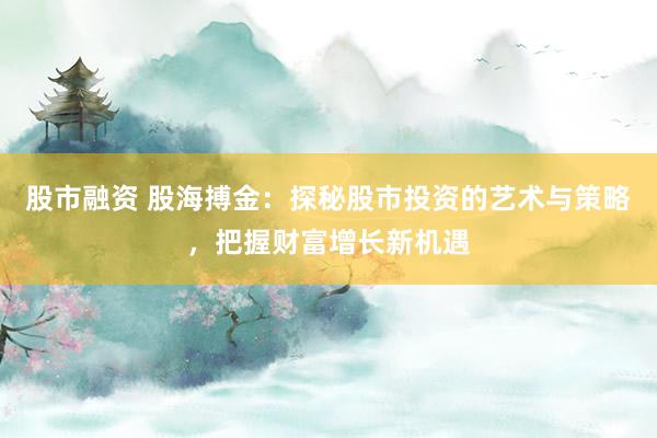 股市融资 股海搏金：探秘股市投资的艺术与策略，把握财富增长新机遇