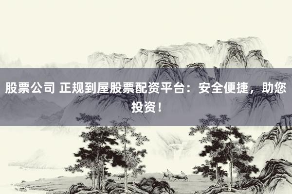 股票公司 正规到屋股票配资平台：安全便捷，助您投资！