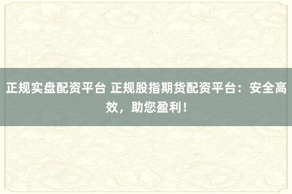 正规实盘配资平台 正规股指期货配资平台：安全高效，助您盈利！