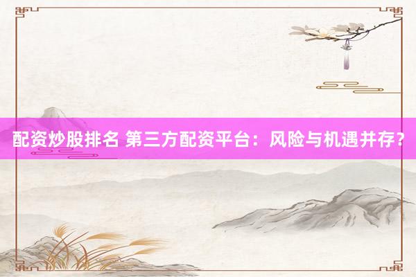配资炒股排名 第三方配资平台：风险与机遇并存？