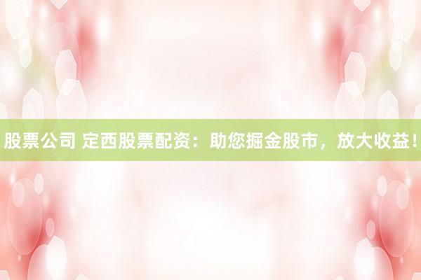 股票公司 定西股票配资：助您掘金股市，放大收益！