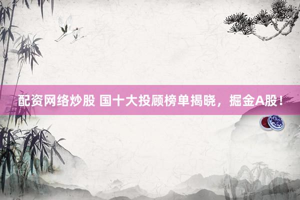 配资网络炒股 国十大投顾榜单揭晓，掘金A股！