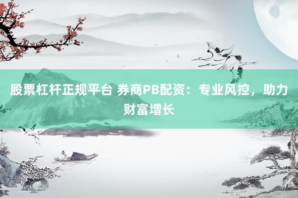 股票杠杆正规平台 券商PB配资：专业风控，助力财富增长
