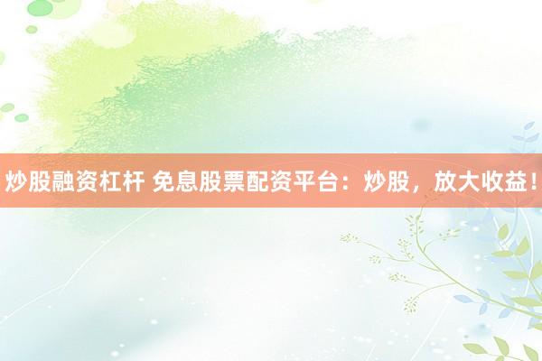 炒股融资杠杆 免息股票配资平台：炒股，放大收益！