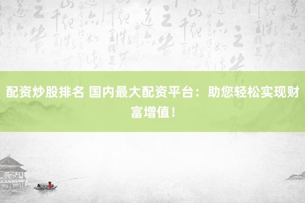 配资炒股排名 国内最大配资平台：助您轻松实现财富增值！