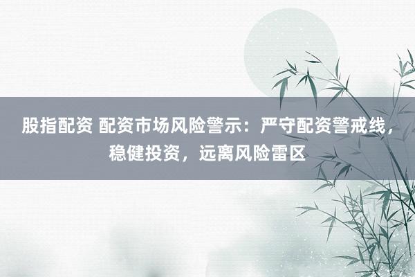 股指配资 配资市场风险警示：严守配资警戒线，稳健投资，远离风险雷区