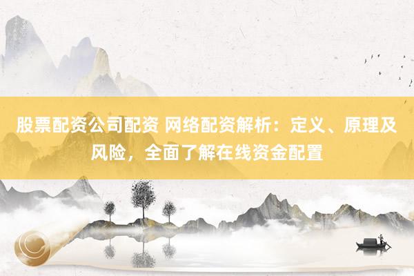 股票配资公司配资 网络配资解析：定义、原理及风险，全面了解在线资金配置