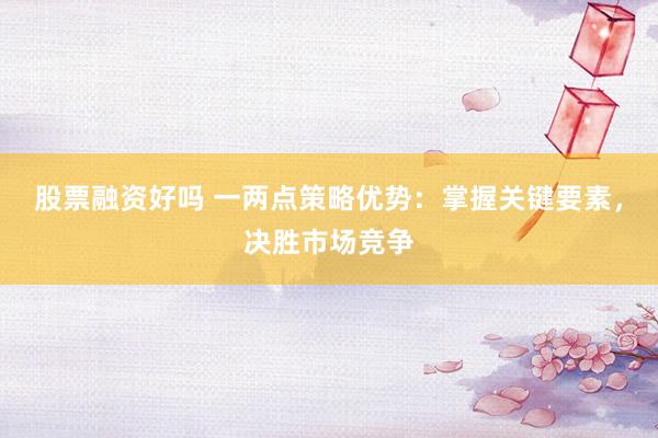 股票融资好吗 一两点策略优势：掌握关键要素，决胜市场竞争