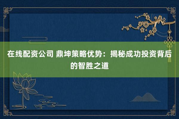 在线配资公司 鼎坤策略优势：揭秘成功投资背后的智胜之道