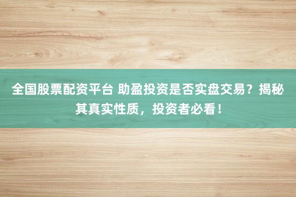 全国股票配资平台 助盈投资是否实盘交易？揭秘其真实性质，投资者必看！