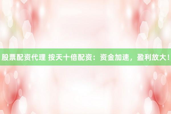 股票配资代理 按天十倍配资：资金加速，盈利放大！