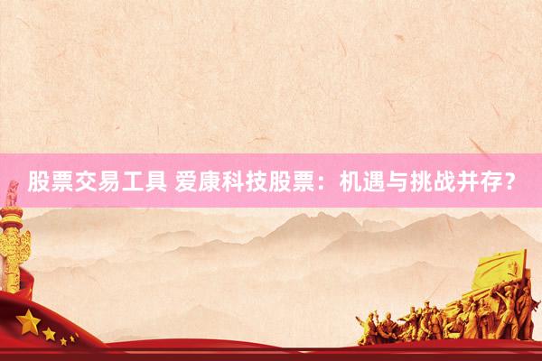 股票交易工具 爱康科技股票：机遇与挑战并存？