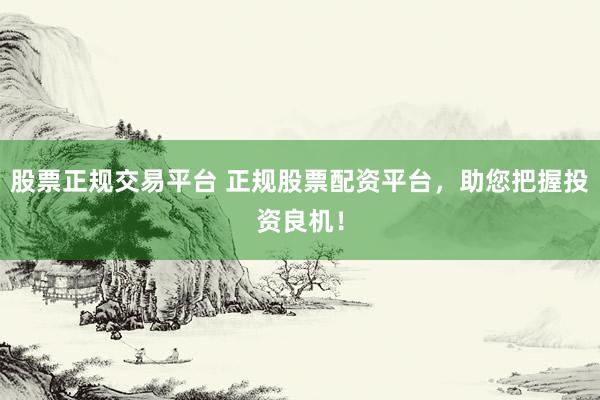 股票正规交易平台 正规股票配资平台，助您把握投资良机！