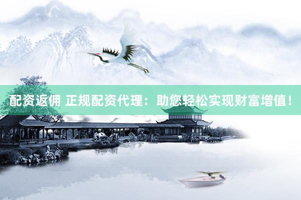 配资返佣 正规配资代理：助您轻松实现财富增值！
