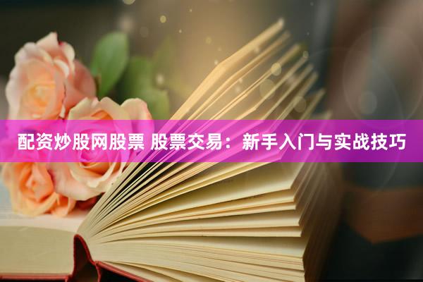 配资炒股网股票 股票交易：新手入门与实战技巧